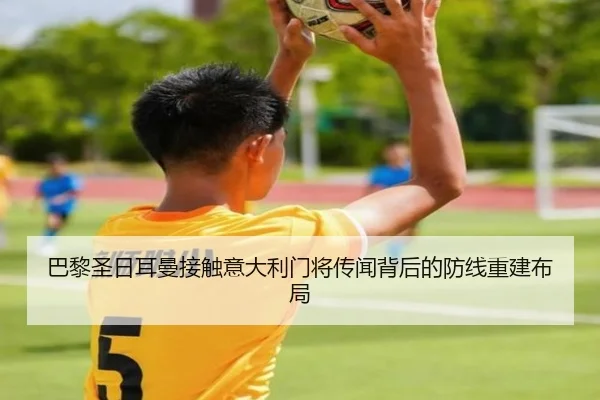 巴黎圣日耳曼接触意大利门将传闻背后的防线重建布局