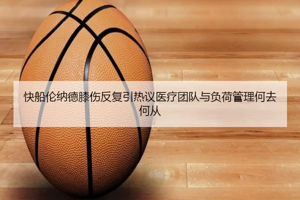 快船伦纳德膝伤反复引热议医疗团队与负荷管理何去何从