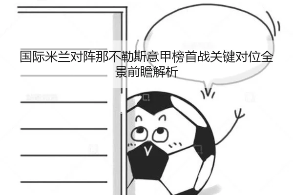 国际米兰对阵那不勒斯意甲榜首战关键对位全景前瞻解析