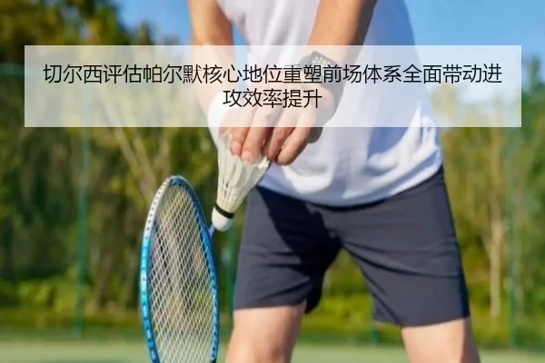 切尔西评估帕尔默核心地位重塑前场体系全面带动进攻效率提升