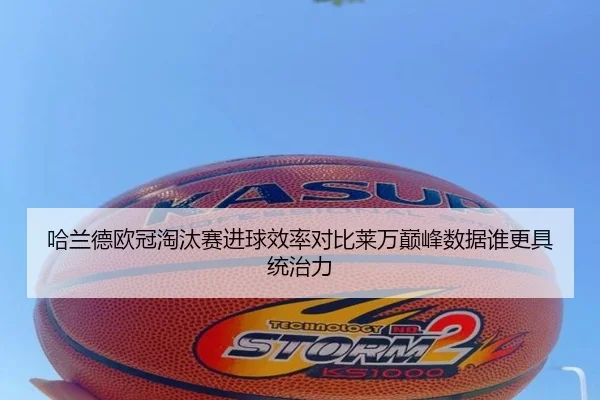 哈兰德欧冠淘汰赛进球效率对比莱万巅峰数据谁更具统治力