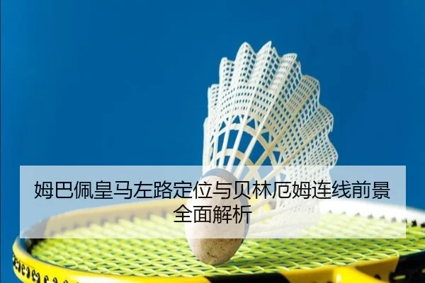 姆巴佩皇马左路定位与贝林厄姆连线前景全面解析
