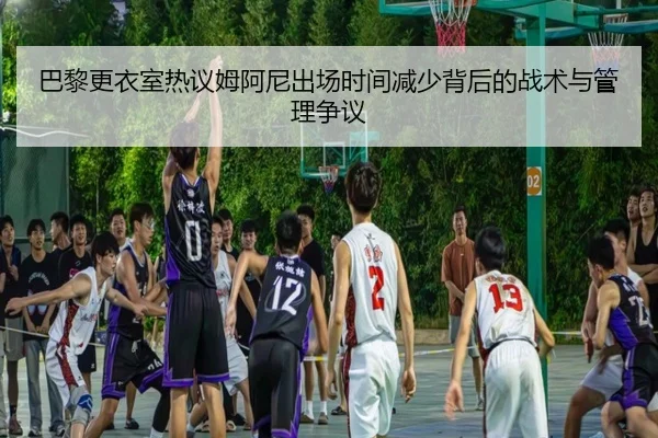 巴黎更衣室热议姆阿尼出场时间减少背后的战术与管理争议