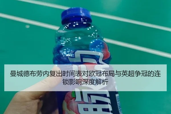 曼城德布劳内复出时间表对欧冠布局与英超争冠的连锁影响深度解析